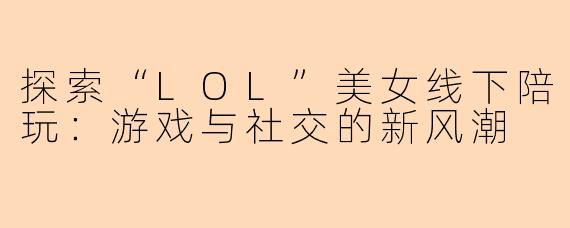 探索“LOL”美女线下陪玩:游戏与社交的新风潮