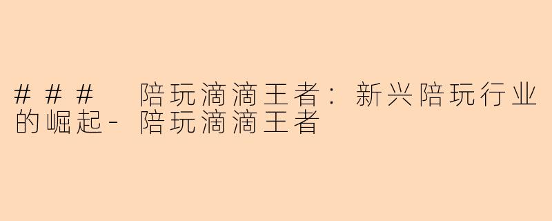 ### 陪玩滴滴王者：新兴陪玩行业的崛起-陪玩滴滴王者
