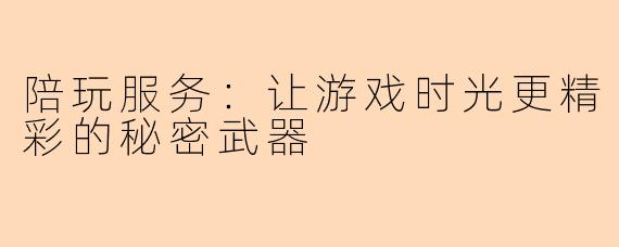 陪玩服务：让游戏时光更精彩的秘密武器