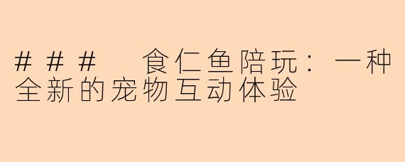 ### 食仁鱼陪玩：一种全新的宠物互动体验