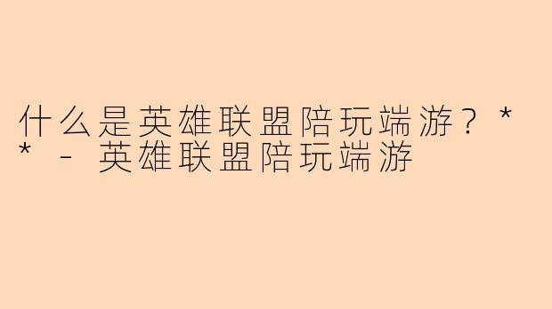什么是英雄联盟陪玩端游?**