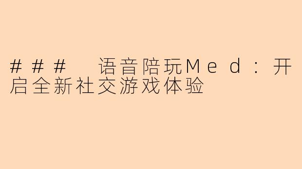 ### 语音陪玩Med:开启全新社交游戏体验