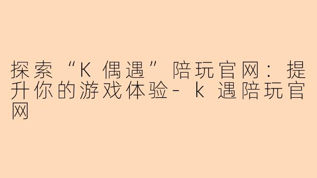 探索“K偶遇”陪玩官网:提升你的游戏体验-k遇陪玩官网