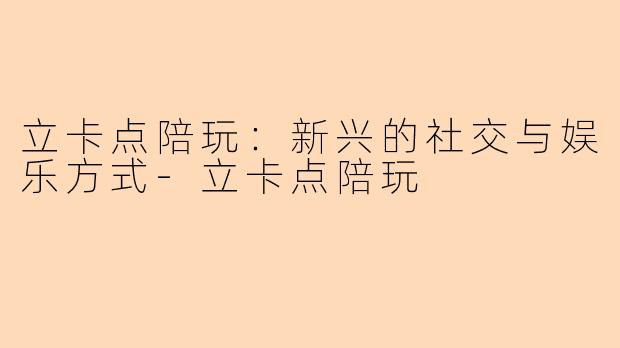 立卡点陪玩：新兴的社交与娱乐方式-立卡点陪玩