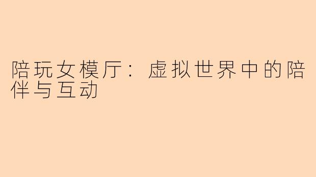 陪玩女模厅:虚拟世界中的陪伴与互动