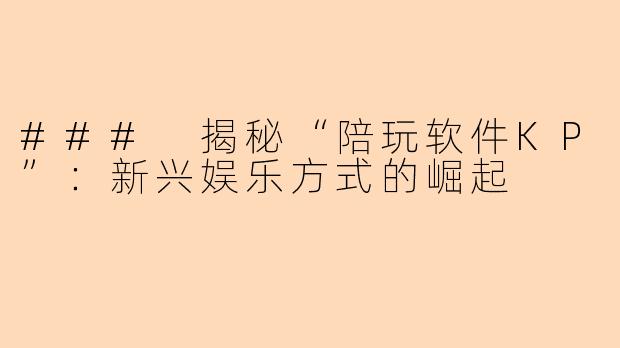 ### 揭秘“陪玩软件KP”:新兴娱乐方式的崛起