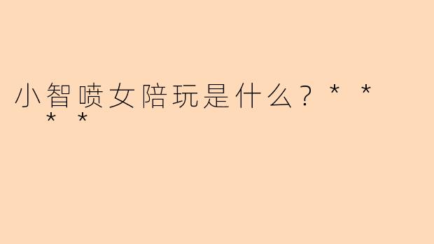 小智喷女陪玩是什么？**  **
