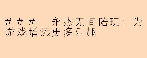 ### 永杰无间陪玩:为游戏增添更多乐趣