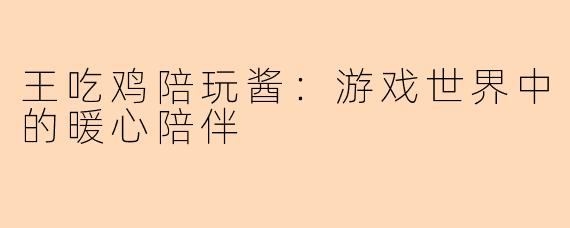 王吃鸡陪玩酱：游戏世界中的暖心陪伴