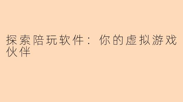 探索陪玩软件：你的虚拟游戏伙伴