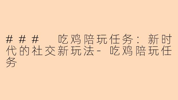 ### 吃鸡陪玩任务:新时代的社交新玩法-吃鸡陪玩任务