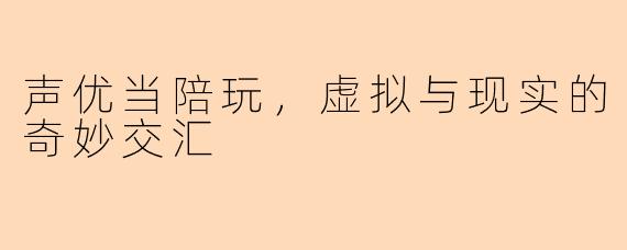 声优当陪玩，虚拟与现实的奇妙交汇