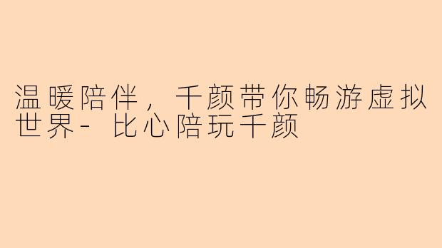 温暖陪伴，千颜带你畅游虚拟世界-比心陪玩千颜