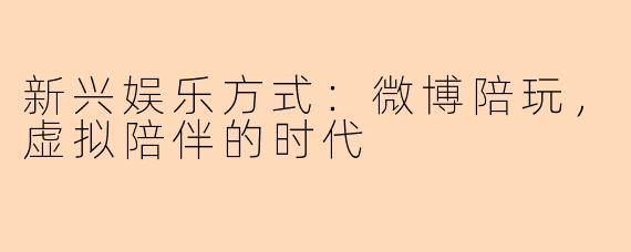 新兴娱乐方式：微博陪玩，虚拟陪伴的时代