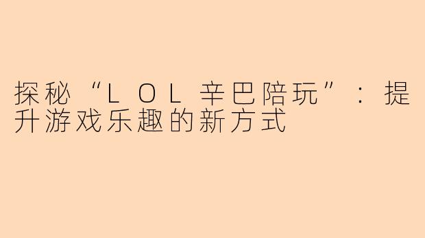 探秘“LOL辛巴陪玩”:提升游戏乐趣的新方式