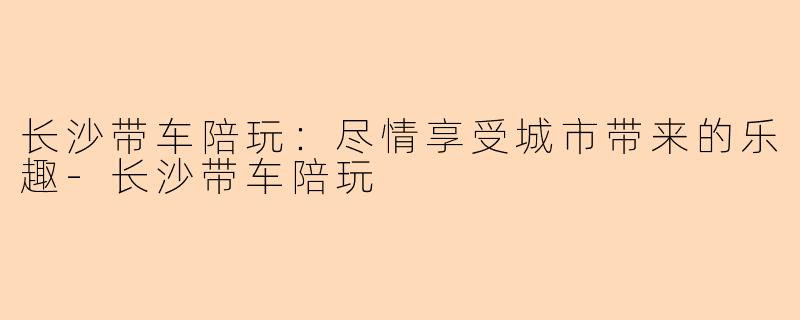 长沙带车陪玩：尽情享受城市带来的乐趣-长沙带车陪玩