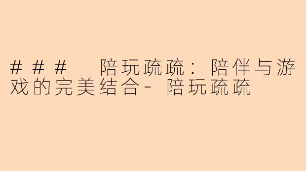 ### 陪玩疏疏:陪伴与游戏的完美结合
