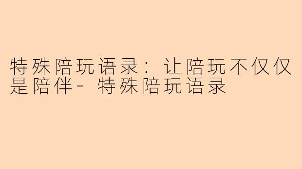 特殊陪玩语录：让陪玩不仅仅是陪伴-特殊陪玩语录