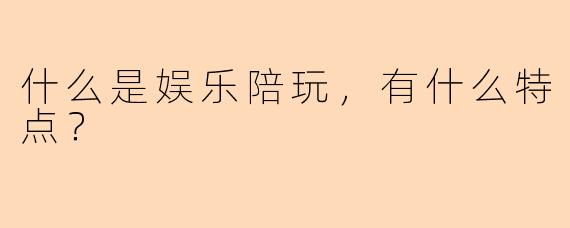 什么是娱乐陪玩，有什么特点？