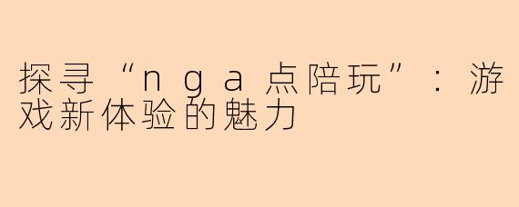 探寻“nga点陪玩”：游戏新体验的魅力