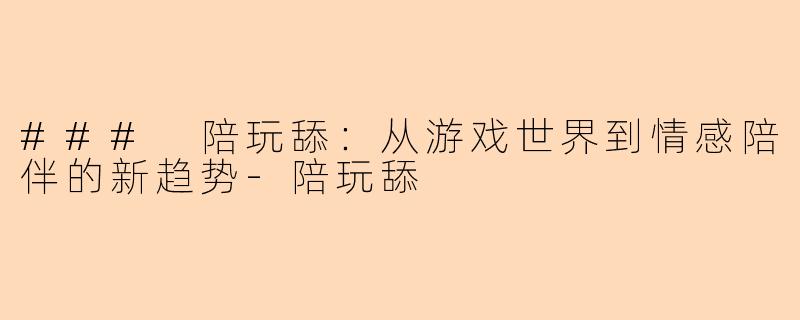### 陪玩舔：从游戏世界到情感陪伴的新趋势-陪玩舔