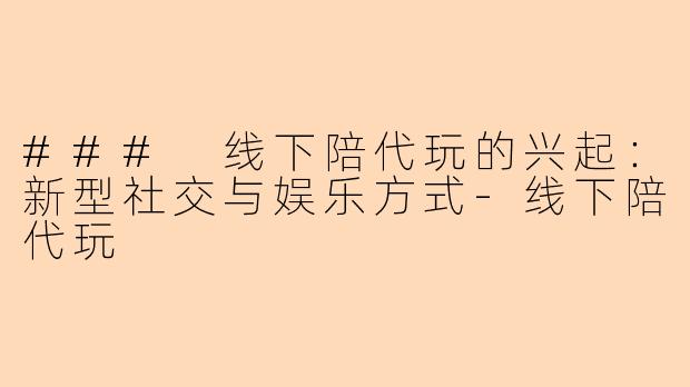 ### 线下陪代玩的兴起：新型社交与娱乐方式