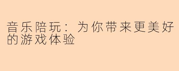 音乐陪玩:为你带来更美好的游戏体验
