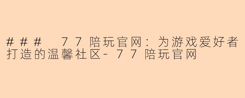 ### 77陪玩官网:为游戏爱好者打造的温馨社区-77陪玩官网
