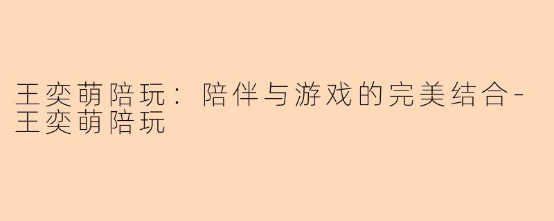 王奕萌陪玩:陪伴与游戏的完美结合