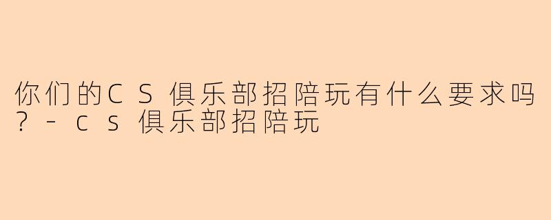 你们的CS俱乐部招陪玩有什么要求吗？