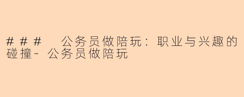 ### 公务员做陪玩：职业与兴趣的碰撞-公务员做陪玩