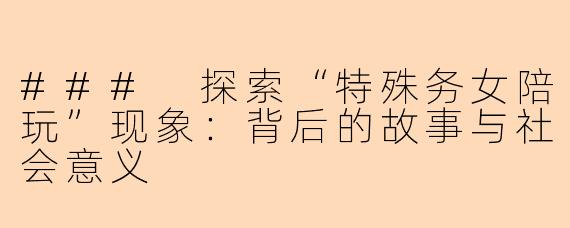 ### 探索“特殊务女陪玩”现象:背后的故事与社会意义