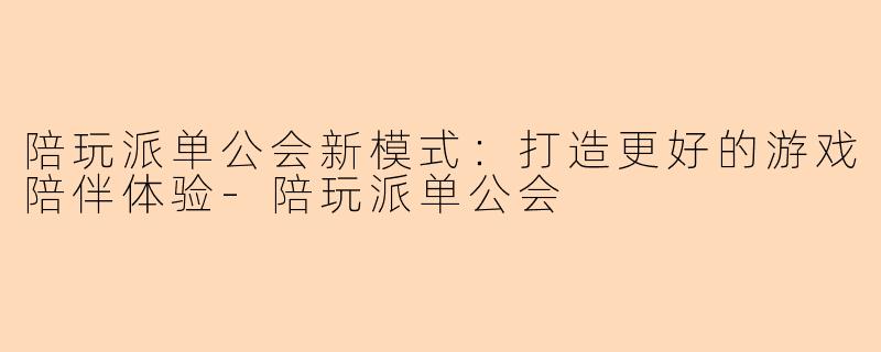 陪玩派单公会新模式:打造更好的游戏陪伴体验-陪玩派单公会