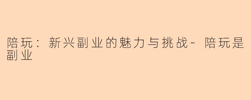 陪玩：新兴副业的魅力与挑战-陪玩是副业