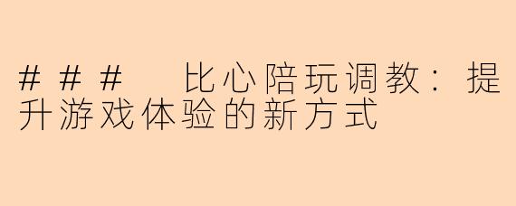 ### 比心陪玩调教：提升游戏体验的新方式