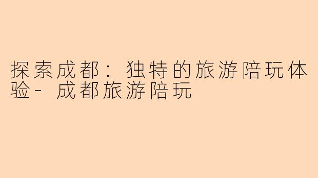 探索成都:独特的旅游陪玩体验