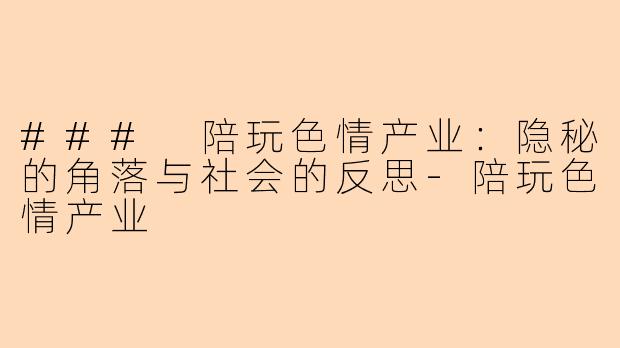 ### 陪玩色情产业：隐秘的角落与社会的反思-陪玩色情产业