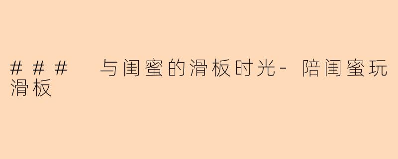 ### 与闺蜜的滑板时光-陪闺蜜玩滑板