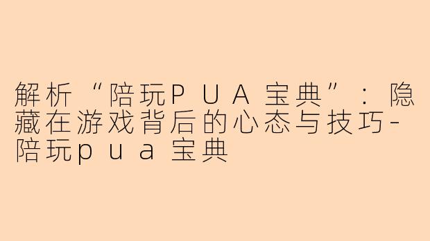 解析“陪玩PUA宝典”:隐藏在游戏背后的心态与技巧-陪玩pua宝典