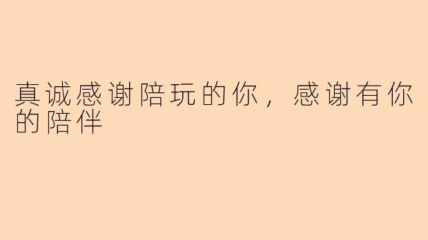 真诚感谢陪玩的你，感谢有你的陪伴