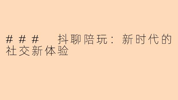 ### 抖聊陪玩:新时代的社交新体验