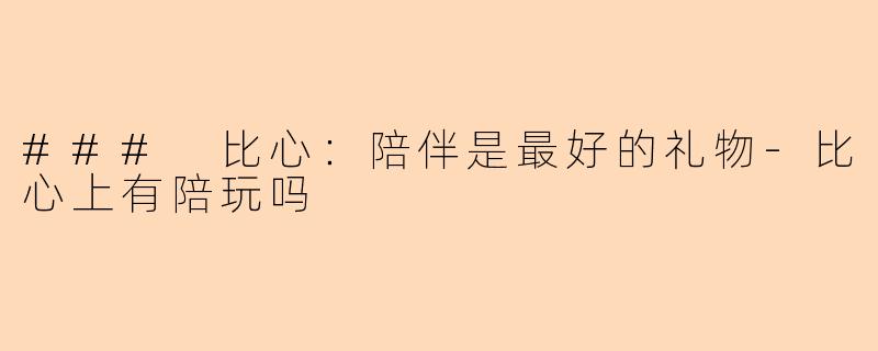 ### 比心：陪伴是最好的礼物-比心上有陪玩吗