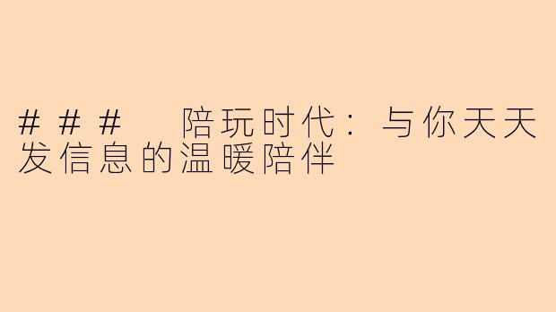 ### 陪玩时代：与你天天发信息的温暖陪伴