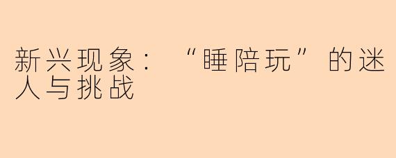 新兴现象：“睡陪玩”的迷人与挑战