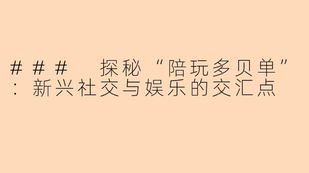### 探秘“陪玩多贝单”:新兴社交与娱乐的交汇点