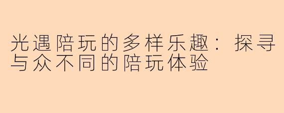 光遇陪玩的多样乐趣:探寻与众不同的陪玩体验