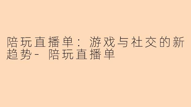 陪玩直播单:游戏与社交的新趋势-陪玩直播单