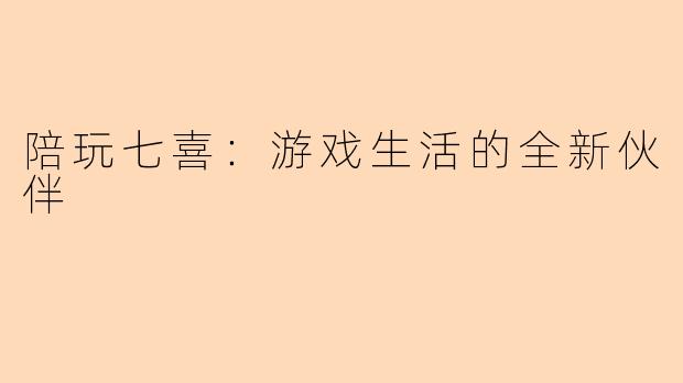 陪玩七喜：游戏生活的全新伙伴