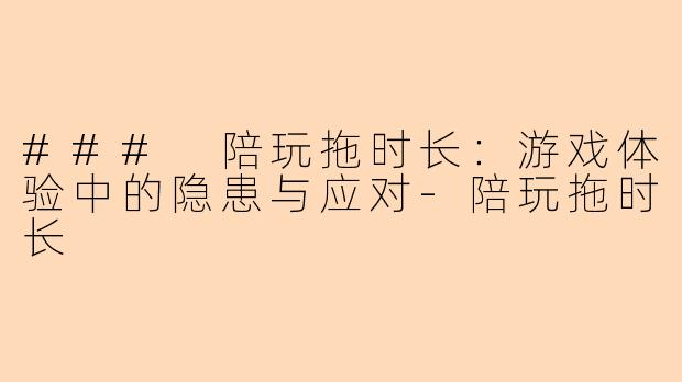 ### 陪玩拖时长：游戏体验中的隐患与应对-陪玩拖时长