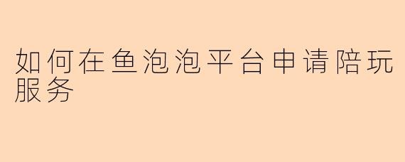 如何在鱼泡泡平台申请陪玩服务